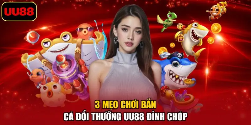 3 mẹo chơi bắn cá đổi thưởng UU88 đỉnh chóp