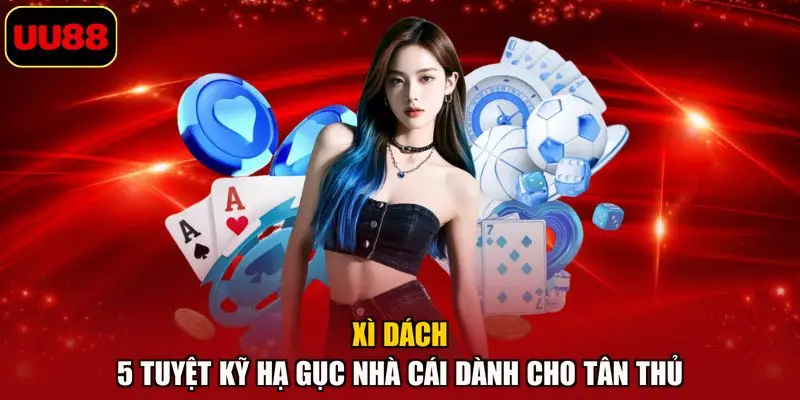 Xì Dách – 5 Tuyệt Kỹ Hạ Gục Nhà Cái Dành Cho Tân Thủ